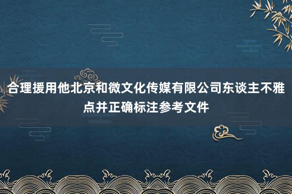 合理援用他北京和微文化传媒有限公司东谈主不雅点并正确标注参考文件