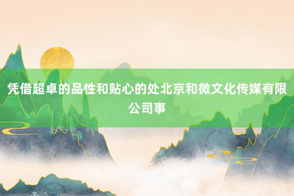 凭借超卓的品性和贴心的处北京和微文化传媒有限公司事